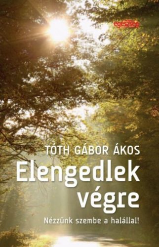 Elengedlek végre - Nézzünk szembe a halállal! - Tóth Gábor Ákos