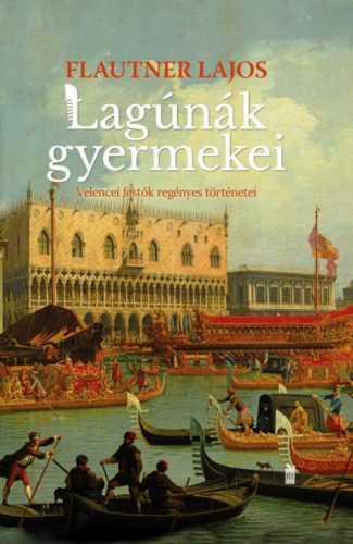 Lagúnák gyermekei - Velencei festők regényes történetei - Flautner Lajos