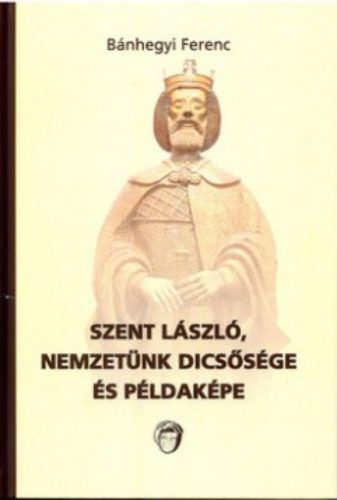 Szent László, nemzetünk dicsősége és példaképe - Bánhegyi Ferenc