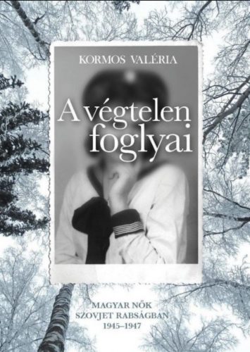 A végtelen foglyai - Magyar nők szovjet rabságban 1945-1947 - Kormos Valéria