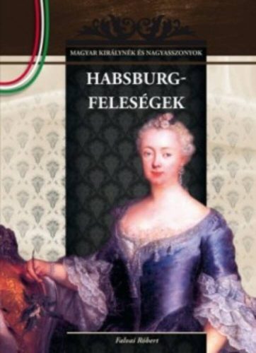 Habsburg-feleségek  - Magyar királynék és nagyasszonyok 11. - Falvai Róbert