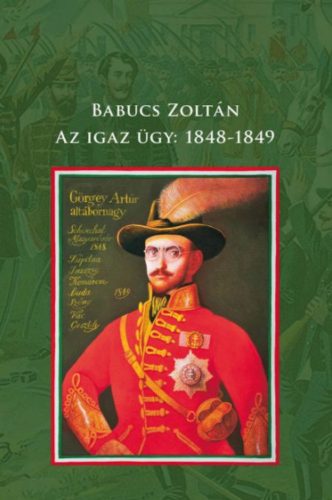 Az igaz ügy: 1848-1849 Babucs Zoltán