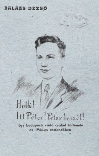 Halló! Itt Péter! Péter beszél! - Egy budapesti zsidó család története az 1944-es esztendőben –