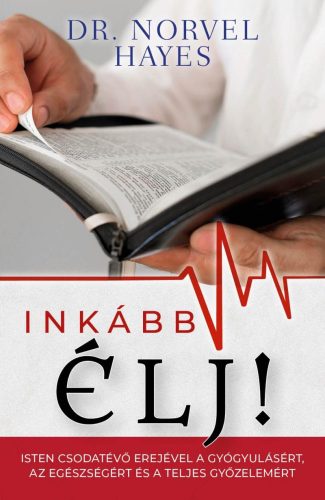 Inkább élj! Isten csodatevő erejével a gyógyulásért, az egészségért és a teljes győzelemért - Dr. Norvel Haye