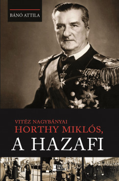 Vitéz nagybányai Horthy Miklós, a hazafi - Bánó Attila