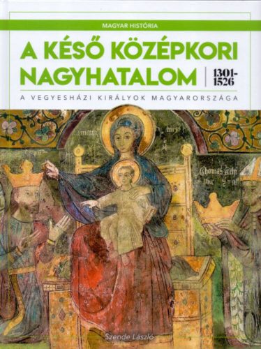 A késő középkori nagyhatalom 1301-1526 - A vegyesházi királyok Magyarországa (Szende László)