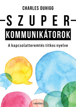 Szuperkommunikátorok - A kapcsolatteremtés titkos nyelve - Charles Duhigg