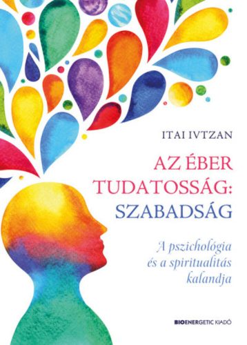 Az éber tudatosság: szabadság - A pszichológia és a spiritualitás kalandja (Itai Ivtzan)