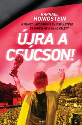 Újra a csúcson! /A német labdarúgás újjászületése és győzelme a világ felett (Raphael Honigstei