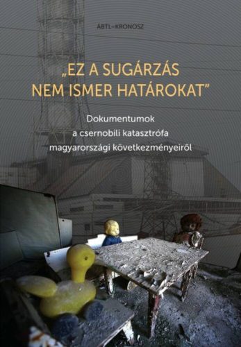 Ez a sugárzás nem ismer határokat - Dokumentumok a csernobili katasztrófa magyarországi következményeiről