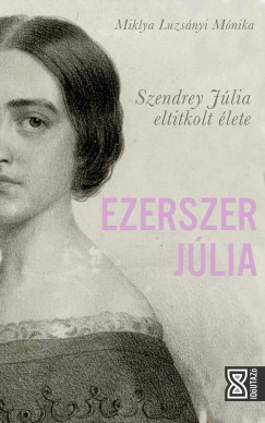 Ezerszer Júlia - Szendrey Júlia eltitkolt élete - Miklya Luzsányi Mónika