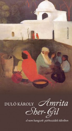 Amrita Sher-Gil - El nem hangzott párbeszédek tükrében - Duló Károly