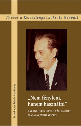 Nem fényleni, hanem használni - Barankovics István válogatott írásai az emigrációból