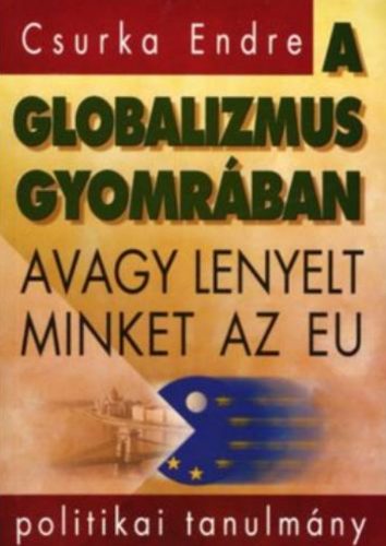 A globalizmus gyomrában - Avagy lenyelt minket az EU - Csurka Endre