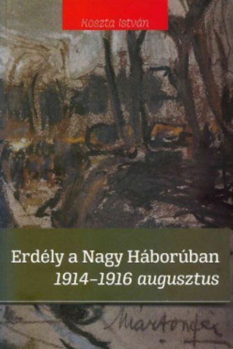 Erdély a nagy háborúban 1914-1916 augusztus - Koszta István